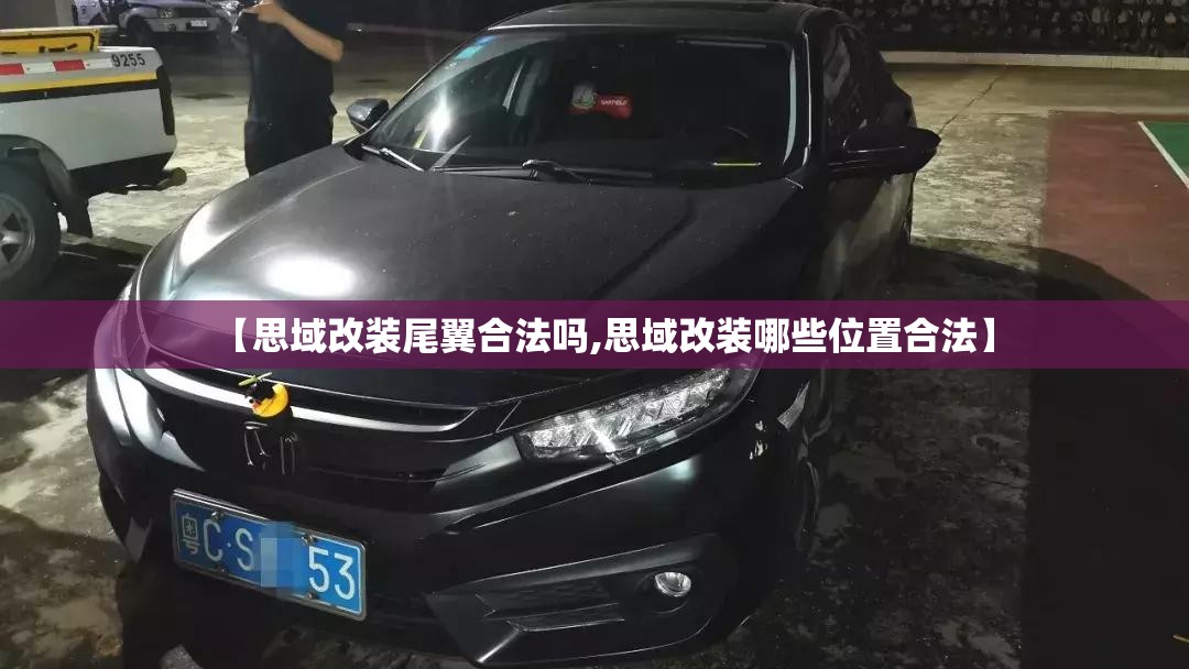 【思域改装尾翼合法吗,思域改装哪些位置合法】 【思域改装尾翼合法吗,思域改装哪些位置合法】