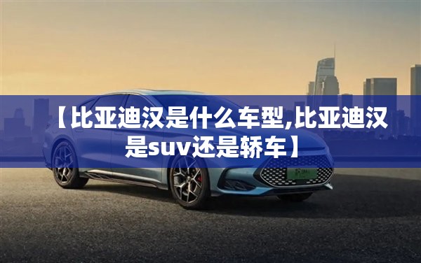 【比亚迪汉是什么车型,比亚迪汉是suv还是轿车】