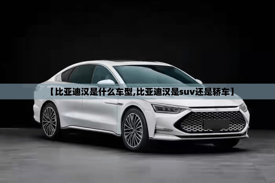 【比亚迪汉是什么车型,比亚迪汉是suv还是轿车】