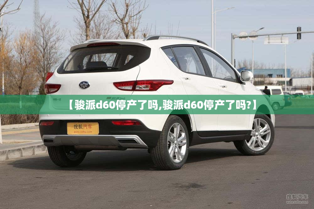 【骏派d60停产了吗,骏派d60停产了吗?】 【骏派d60停产了吗,骏派d60停产了吗?】