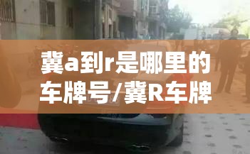 冀a到r是哪里的车牌号/冀R车牌号属于哪个城市