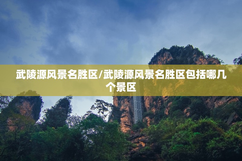武陵源风景名胜区/武陵源风景名胜区包括哪几个景区