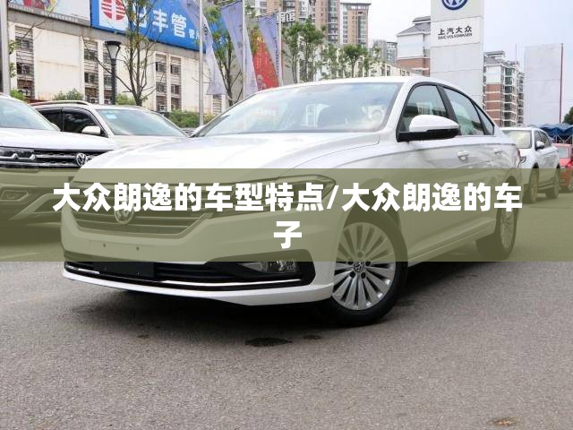 大众朗逸的车型特点/大众朗逸的车子