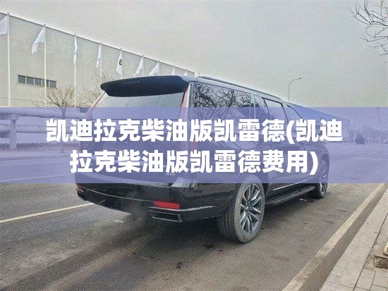 凯迪拉克柴油版凯雷德(凯迪拉克柴油版凯雷德费用) 凯迪拉克柴油版凯雷德(凯迪拉克柴油版凯雷德费用)