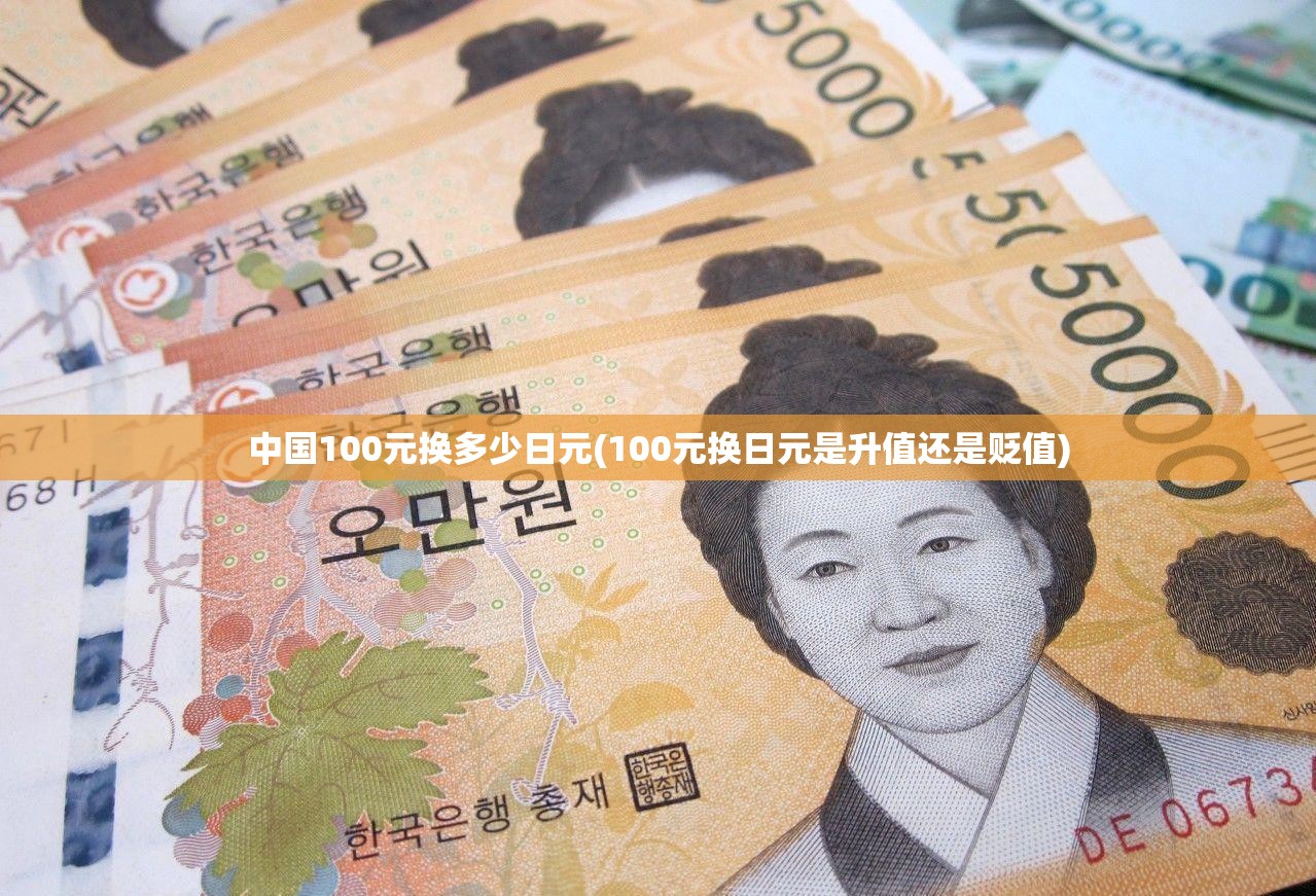 中国100元换多少日元(100元换日元是升值还是贬值) 中国100元换多少日元(100元换日元是升值还是贬值)