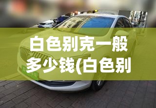 白色别克一般多少钱(白色别克威朗多少钱) 白色别克一般多少钱(白色别克威朗多少钱)