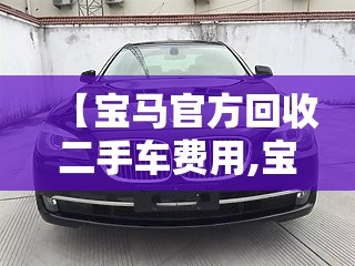 【宝马官方回收二手车费用,宝马官方回收二手车费用是多少】