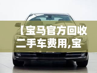 【宝马官方回收二手车费用,宝马官方回收二手车费用是多少】