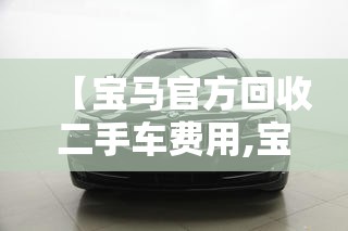 【宝马官方回收二手车费用,宝马官方回收二手车费用是多少】