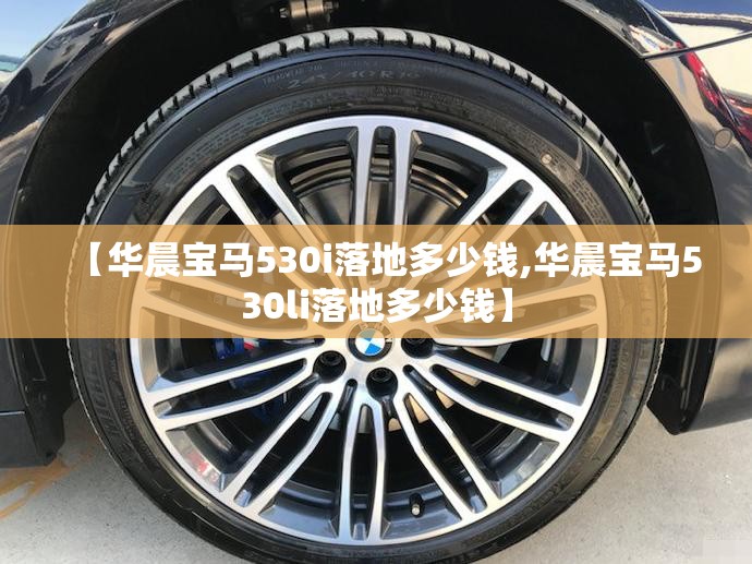 【华晨宝马530i落地多少钱,华晨宝马530li落地多少钱】 【华晨宝马530i落地多少钱,华晨宝马530li落地多少钱】