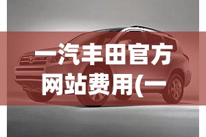 一汽丰田官方网站费用(一汽丰田官方网站费用查询) 一汽丰田官方网站费用(一汽丰田官方网站费用查询)