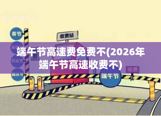 端午节高速费免费不(2026年端午节高速收费不) 端午节高速费免费不(2026年端午节高速收费不)