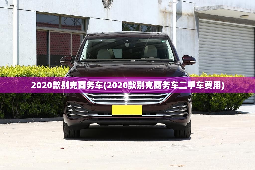 2020款别克商务车(2020款别克商务车二手车费用)