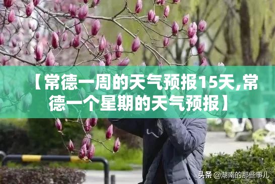 【常德一周的天气预报15天,常德一个星期的天气预报】 【常德一周的天气预报15天,常德一个星期的天气预报】