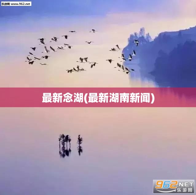 最新念湖(最新湖南新闻) 最新念湖(最新湖南新闻)