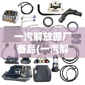 一汽解放原厂备品(一汽解放原厂备品备件) 一汽解放原厂备品(一汽解放原厂备品备件)