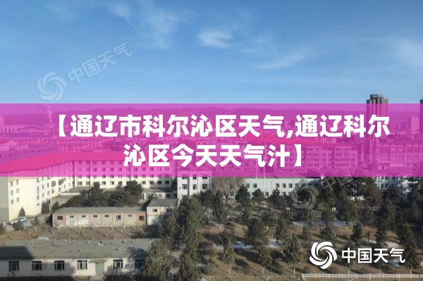 【通辽市科尔沁区天气,通辽科尔沁区今天天气汁】 【通辽市科尔沁区天气,通辽科尔沁区今天天气汁】