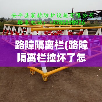 路障隔离栏(路障隔离栏撞坏了怎么赔偿) 路障隔离栏(路障隔离栏撞坏了怎么赔偿)
