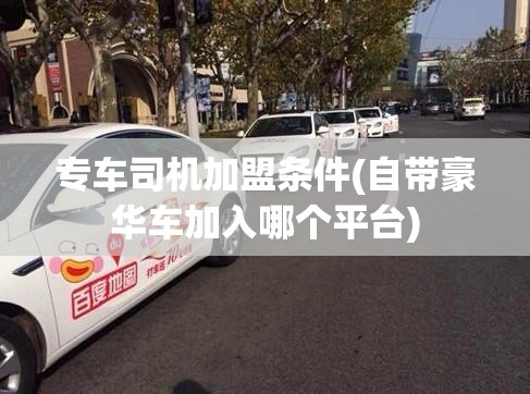 专车司机加盟条件(自带豪华车加入哪个平台) 专车司机加盟条件(自带豪华车加入哪个平台)