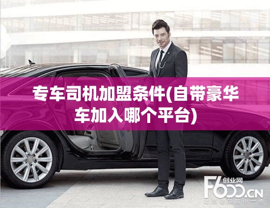 专车司机加盟条件(自带豪华车加入哪个平台) 专车司机加盟条件(自带豪华车加入哪个平台)