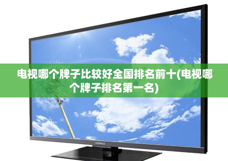 电视哪个牌子比较好全国排名前十(电视哪个牌子排名第一名) 电视哪个牌子比较好全国排名前十(电视哪个牌子排名第一名)