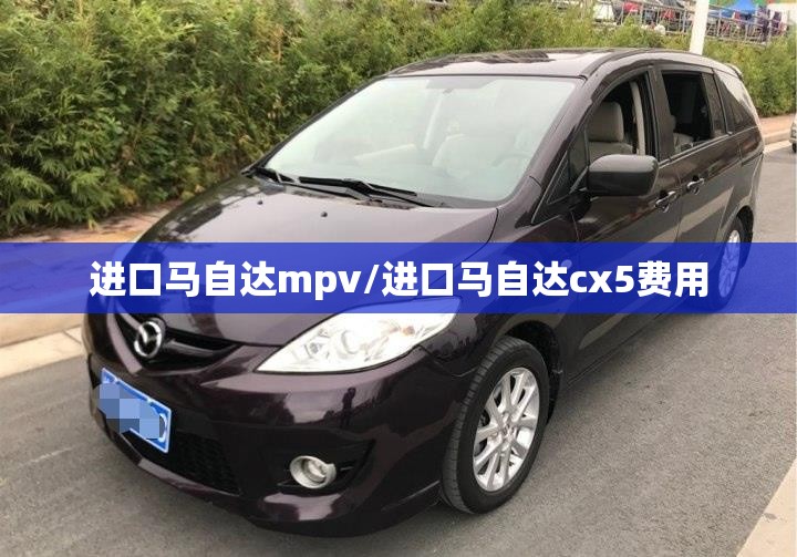 进口马自达mpv/进口马自达cx5费用 进口马自达mpv/进口马自达cx5费用