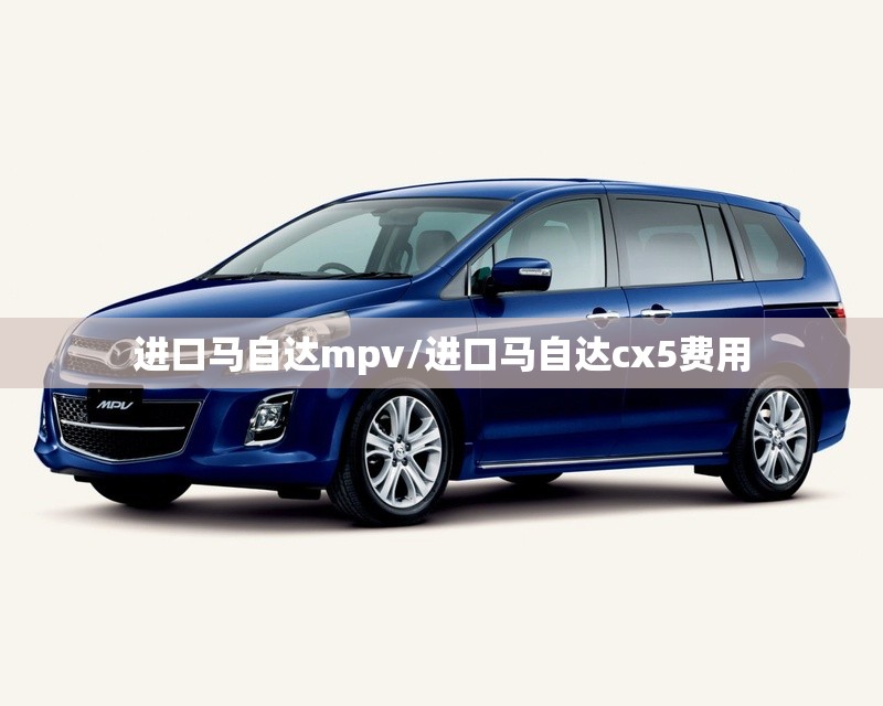 进口马自达mpv/进口马自达cx5费用 进口马自达mpv/进口马自达cx5费用