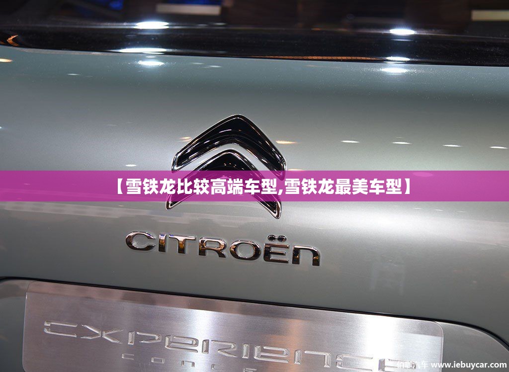 【雪铁龙比较高端车型,雪铁龙最美车型】 【雪铁龙比较高端车型,雪铁龙最美车型】