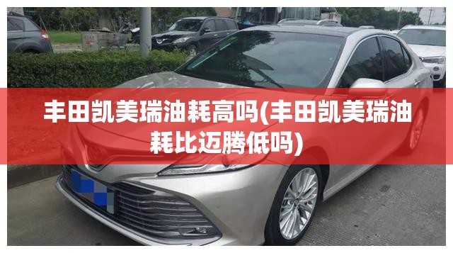 丰田凯美瑞油耗高吗(丰田凯美瑞油耗比迈腾低吗) 丰田凯美瑞油耗高吗(丰田凯美瑞油耗比迈腾低吗)
