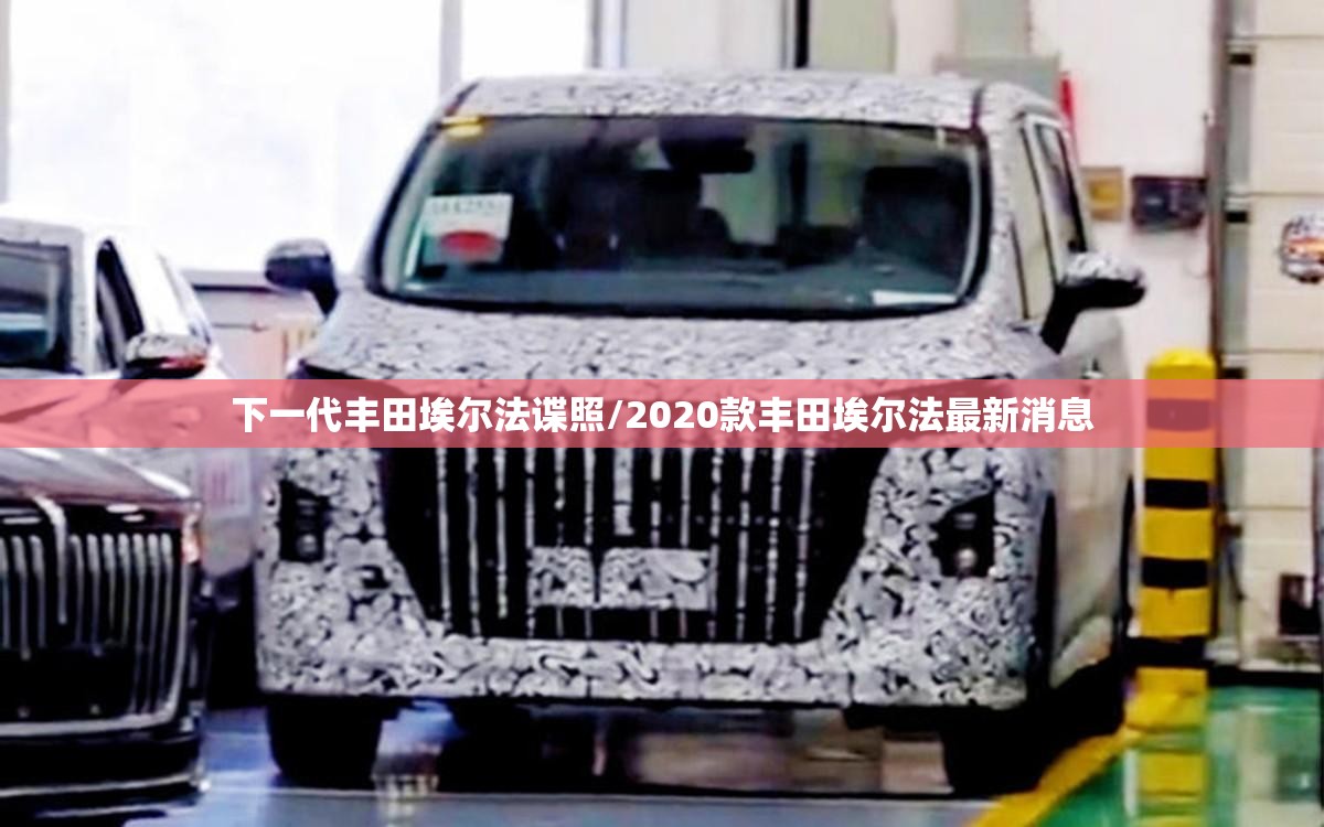 下一代丰田埃尔法谍照/2020款丰田埃尔法最新消息