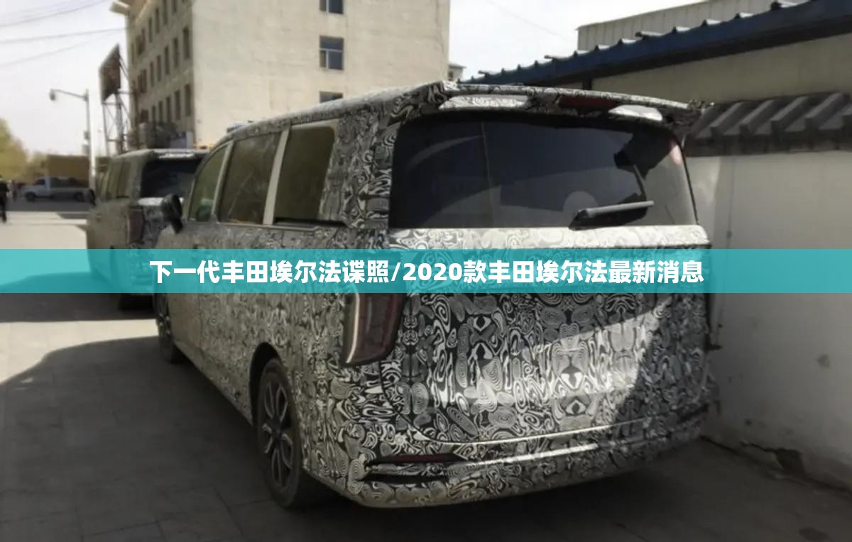 下一代丰田埃尔法谍照/2020款丰田埃尔法最新消息