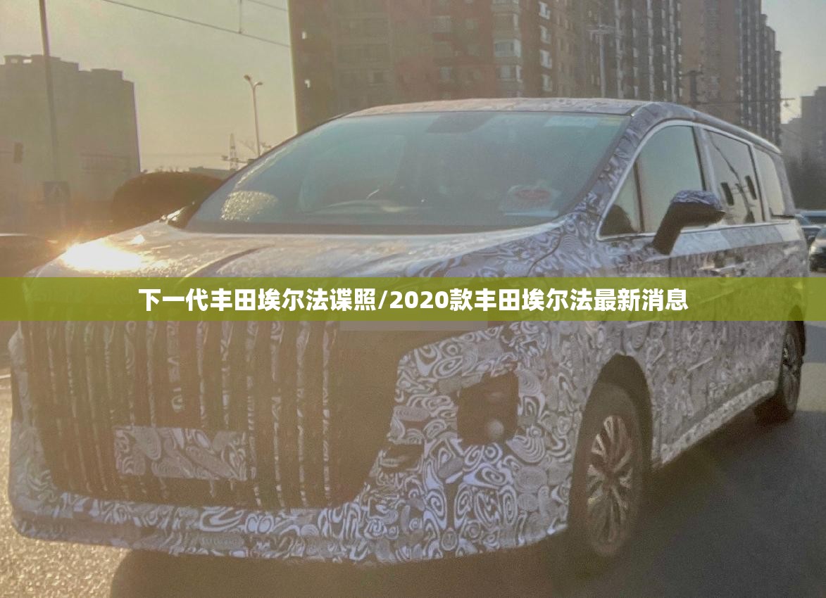 下一代丰田埃尔法谍照/2020款丰田埃尔法最新消息