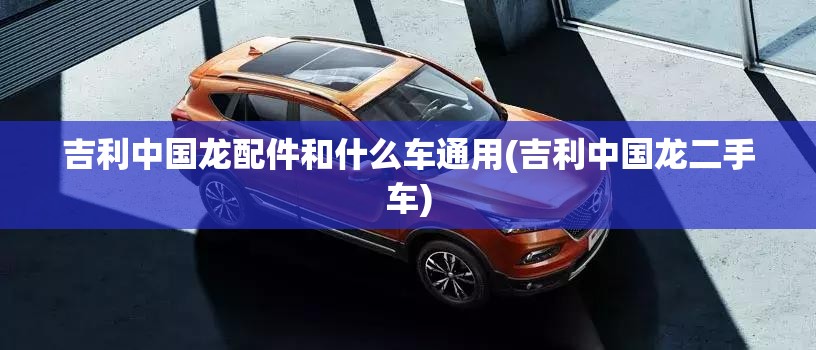 吉利中国龙配件和什么车通用(吉利中国龙二手车)