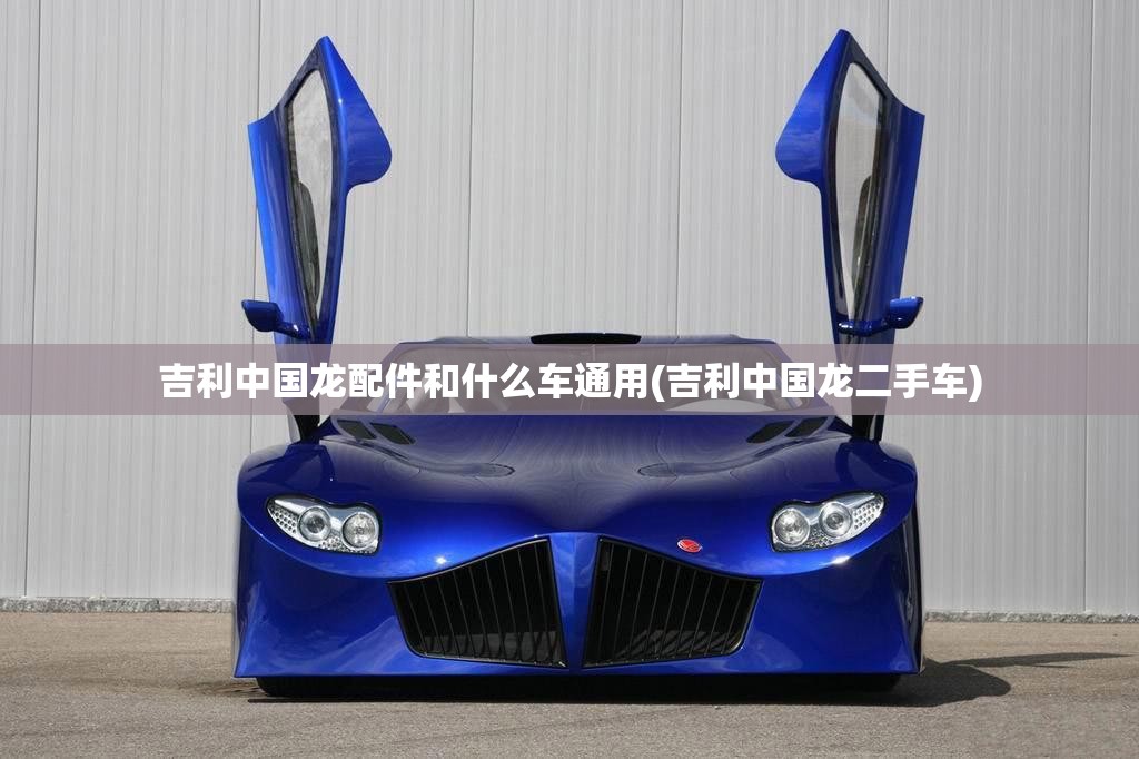 吉利中国龙配件和什么车通用(吉利中国龙二手车)