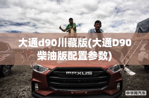 大通d90川藏版(大通D90柴油版配置参数) 大通d90川藏版(大通D90柴油版配置参数)