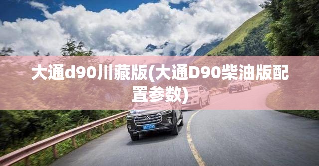 大通d90川藏版(大通D90柴油版配置参数) 大通d90川藏版(大通D90柴油版配置参数)