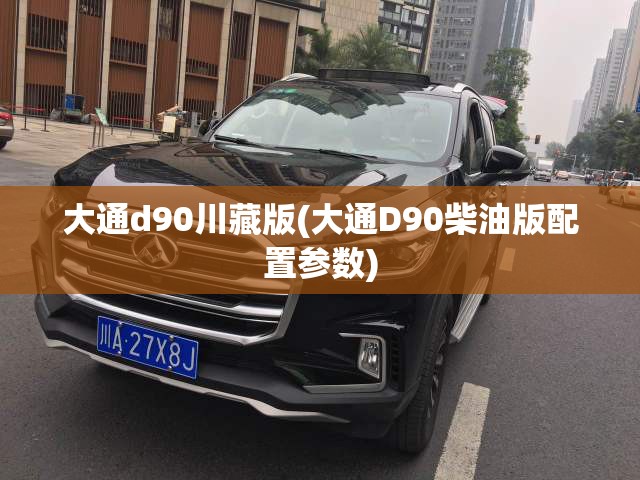大通d90川藏版(大通D90柴油版配置参数) 大通d90川藏版(大通D90柴油版配置参数)