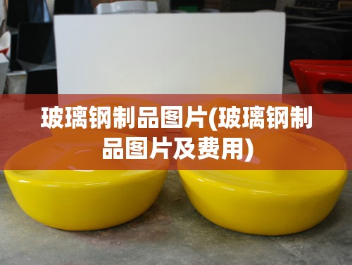 玻璃钢制品图片(玻璃钢制品图片及费用)