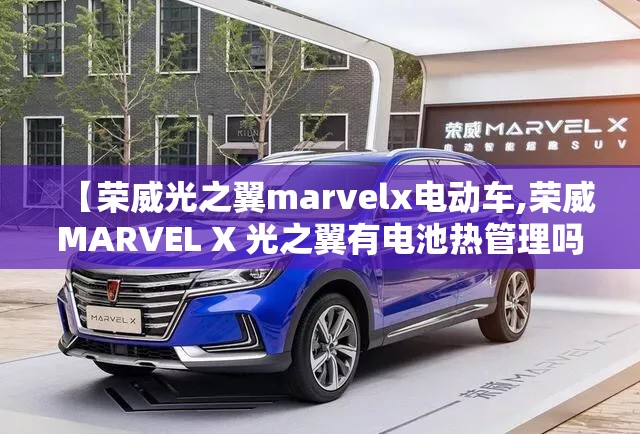 【荣威光之翼marvelx电动车,荣威MARVEL X 光之翼有电池热管理吗】 【荣威光之翼marvelx电动车,荣威MARVEL X 光之翼有电池热管理吗】