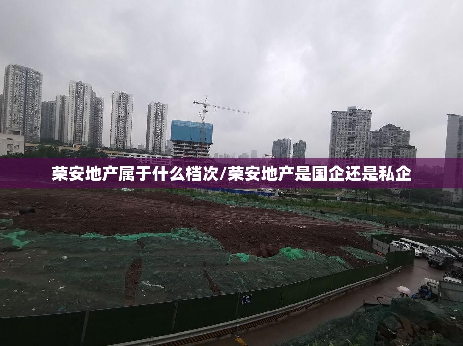 荣安地产属于什么档次/荣安地产是国企还是私企 荣安地产属于什么档次/荣安地产是国企还是私企