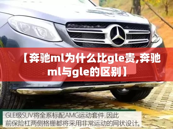 【奔驰ml为什么比gle贵,奔驰ml与gle的区别】 【奔驰ml为什么比gle贵,奔驰ml与gle的区别】
