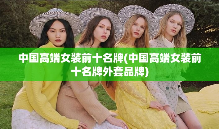 中国高端女装前十名牌(中国高端女装前十名牌外套品牌) 中国高端女装前十名牌(中国高端女装前十名牌外套品牌)