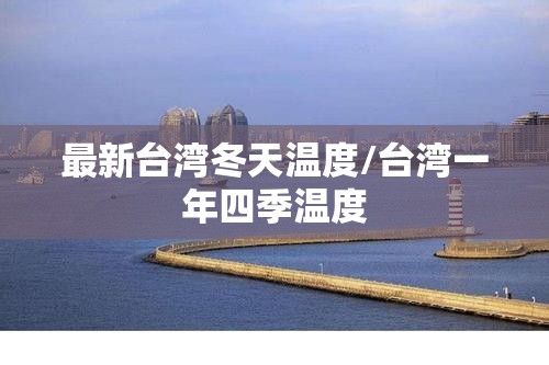 最新台湾冬天温度/台湾一年四季温度
