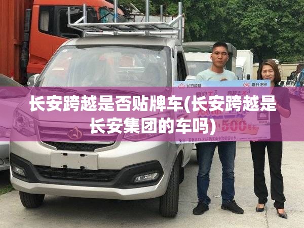 长安跨越是否贴牌车(长安跨越是长安集团的车吗)