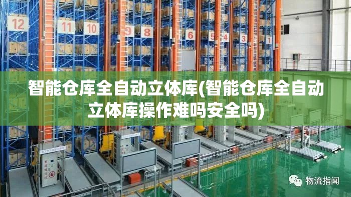 智能仓库全自动立体库(智能仓库全自动立体库操作难吗安全吗)