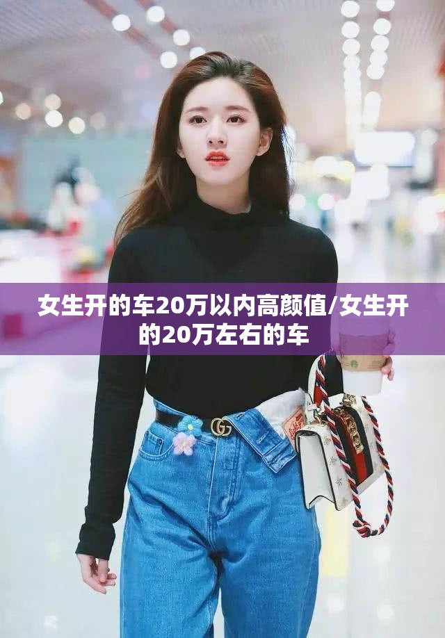 女生开的车20万以内高颜值/女生开的20万左右的车 女生开的车20万以内高颜值/女生开的20万左右的车