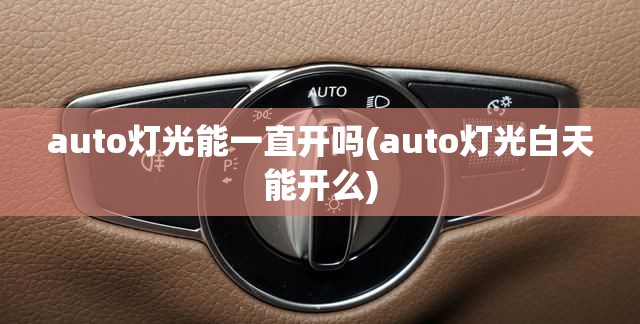 auto灯光能一直开吗(auto灯光白天能开么) auto灯光能一直开吗(auto灯光白天能开么)