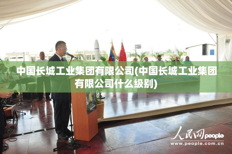 中国长城工业集团有限公司(中国长城工业集团有限公司什么级别) 中国长城工业集团有限公司(中国长城工业集团有限公司什么级别)