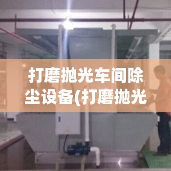 打磨抛光车间除尘设备(打磨抛光机人除尘设备) 打磨抛光车间除尘设备(打磨抛光机人除尘设备)
