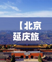 【北京延庆旅游景点大全排名,北京延庆离哪些旅游景点近】 【北京延庆旅游景点大全排名,北京延庆离哪些旅游景点近】